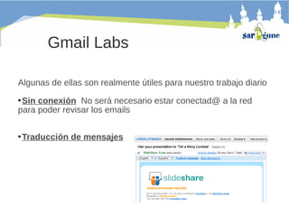 Gmail Labs
Algunas de ellas son realmente útiles para nuestro trabajo diario
Sin conexión No será necesario estar conectad@ a la red
para poder revisar los emails


Traducción de mensajes



 