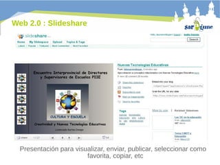 Web 2.0 : Slideshare

Presentación para visualizar, enviar, publicar, seleccionar como
favorita, copiar, etc

 