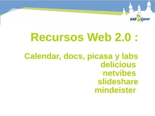 Recursos Web 2.0 :
Calendar, docs, picasa y labs
delicious
netvibes
slideshare
mindeister

 