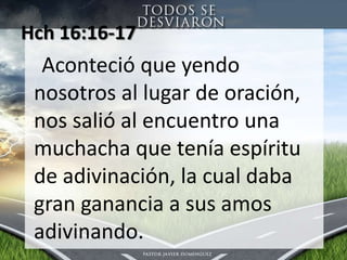 Hch 16:16-17 Acontecióque yendonosotros al lugar de oración, nossalió al encuentrounamuchacha que teníaespíritu de adivinación, la cual dabagranganancia a susamosadivinando.