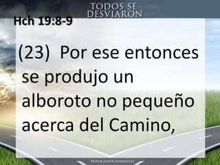 Hch 19:8-9  (23)  Poreseentonces se produjo un alboroto no pequeñoacerca del Camino,