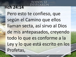 Hch 24:14 Pero esto te confieso, que según el Camino que ellos llaman secta, así sirvo al Dios de mis antepasados, creyendo todo lo que es conforme a la Ley y lo que está escrito en los Profetas,