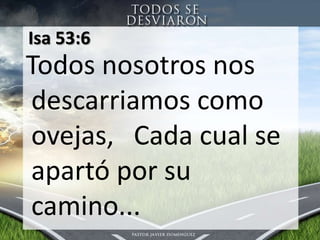 Isa 53:6 Todosnosotrosnosdescarriamoscomoovejas, Cadacual se apartóporsucamino... 