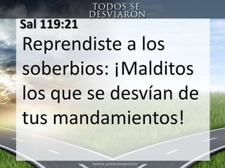 Sal 119:21 Reprendiste a los soberbios: ¡Malditos los que se desvían de tus mandamientos! 