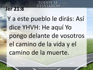 Jer 21:8 Y a este pueblo le dirás: Así dice YHVH: He aquíYopongodelante de vosotros el camino de la vida y el camino de la muerte.