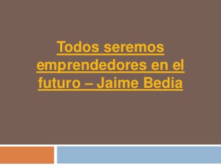 Todos seremos
emprendedores en el
futuro – Jaime Bedia
 