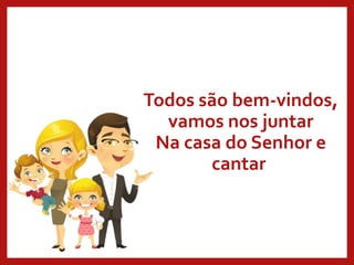 Todos são bem-vindos,
vamos nos juntar
Na casa do Senhor e
cantar
 