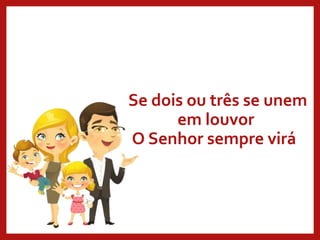 Se dois ou três se unem
em louvor
O Senhor sempre virá
 