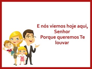 E nós viemos hoje aqui,
Senhor
Porque queremosTe
louvar
 