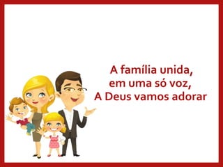 A família unida,
em uma só voz,
A Deus vamos adorar
 