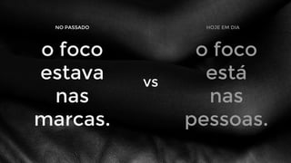 o foco
estava
nas
marcas.
NO PASSADO
o foco
está
nas
pessoas.
HOJE EM DIA
vs
 