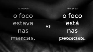 o foco
estava
nas
marcas.
NO PASSADO
o foco
está
nas
pessoas.
HOJE EM DIA
vs
 