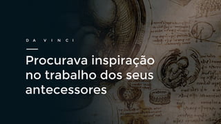Procurava inspiração
no trabalho dos seus
antecessores
D A V I N C I
 