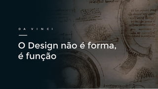 O Design não é forma,
é função
D A V I N C I
 