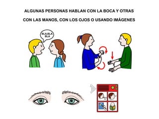 ALGUNAS PERSONAS HABLAN CON LA BOCA Y OTRAS 
CON LAS MANOS, CON LOS OJOS O USANDO IMÁGENES 
 