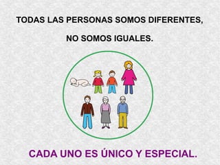 TODAS LAS PERSONAS SOMOS DIFERENTES, 
NO SOMOS IGUALES. 
CADA UNO ES ÚNICO Y ESPECIAL. 
 