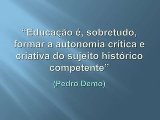 “Educação é, sobretudo, formar a autonomia crítica e criativa do sujeito histórico competente”(Pedro Demo)