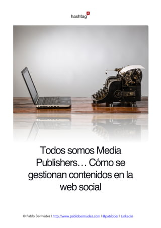  
© Pablo Bermúdez | http://www.pablobermudez.com | @pablober | Linkedin
Todos somos Media
Publishers… Cómo se
gestionan contenidos en la
web social	
  
 