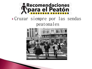  Cruzar siempre por las sendas 
peatonales 
 