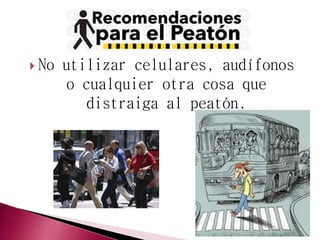  No utilizar celulares, audífonos 
o cualquier otra cosa que 
distraiga al peatón. 
 