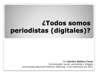 ¿Todos somos periodistas (digitales)? Por Sandro Medina Tovar Comunicador social, periodista y blogger Universidad Nacional Federico Villarreal, 2 de setiembre de 2011  