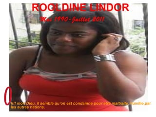 ROOLDINE LINDOR Mai 1990-Juillet 2011 h!! mon Dieu, il semble qu’on est condamne pour etre maltraite,  humilie,par les autres nations. o 