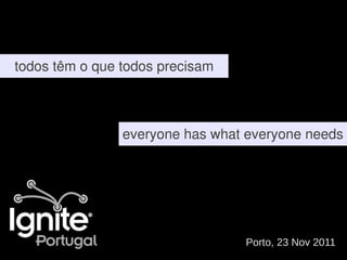 todos têm o que todos precisam



                everyone has what everyone needs




                                 Porto, 23 Nov 2011
 