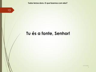 Todos temos dons. O que fazemos com eles?
Tu és a fonte, Senhor!
10/10/201
5
13
 