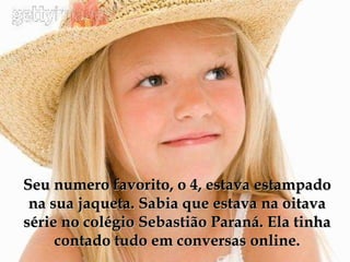 Seu numero favorito, o 4, estava estampado na sua jaqueta. Sabia que estava na oitava série no colégio Sebastião Paraná. Ela tinha contado tudo em conversas online. 