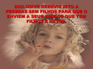 INCLUSIVE REENVIE ISTO A PESSOAS SEM FILHOS PARA QUE O ENVIEM A SEUS AMIGOS QUE TEM FILHOS E NETOS. 