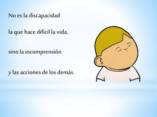 sinola incomprensión
la que hace difícilla vida,
No es ladiscapacidad
y lasacciones de los demás.
 