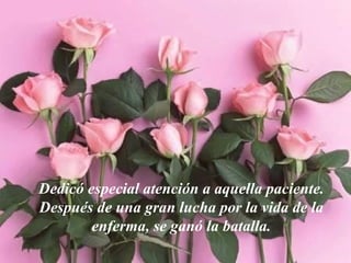 Dedicó especial atención a aquella paciente.
Después de una gran lucha por la vida de la
        enferma, se ganó la batalla.
 