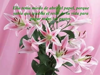 Ella tenía miedo de abrir el papel, porque
sabía que tendría el resto de su vida para
          pagar todos los gastos.
 