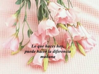 Lo que haces hoy,
puede hacer la diferencia
        mañana
 