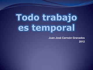 Todo trabajo
es temporal
      Juan José Carreón Granados
                            2012
 