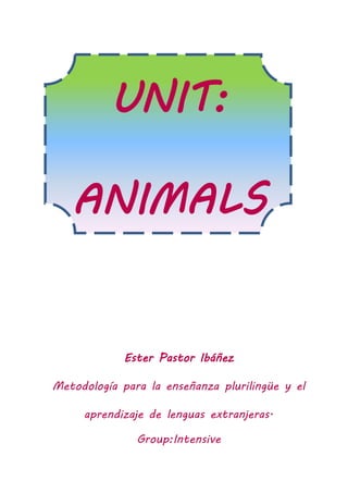 UNIT:
ANIMALS
Ester Pastor Ibáñez
Metodología para la enseñanza plurilingüe y el
aprendizaje de lenguas extranjeras.
Group:Intensive
 