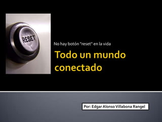No hay botón "reset" en la vida Todo un mundo conectado Por: Edgar Alonso Villabona Rangel 