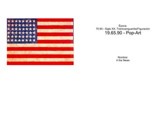 Época:
70.90 - Siglo XX. Transvanguardia/Figuración
       19.65.90 - Pop-Art




                 Nombre:
                4 the News
 