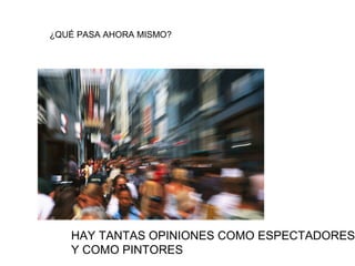 ¿QUÉ PASA AHORA MISMO?




   HAY TANTAS OPINIONES COMO ESPECTADORES
   Y COMO PINTORES
 