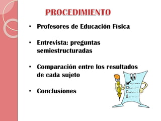 • Profesores de Educación Física
• Entrevista: preguntas
semiestructuradas

• Comparación entre los resultados
de cada sujeto
• Conclusiones

 