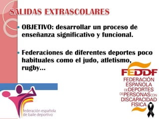 

OBJETIVO: desarrollar un proceso de
enseñanza significativo y funcional.



Federaciones de diferentes deportes poco
habituales como el judo, atletismo,
rugby...

 