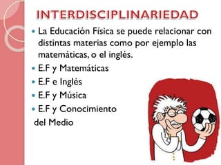 La Educación Física se puede relacionar con
distintas materias como por ejemplo las
matemáticas, o el inglés.
 E.F y Matemáticas
 E.F e Inglés
 E.F y Música
 E.F y Conocimiento
del Medio


 
