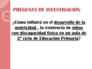 ¿Cómo influirá en el desarrollo de la
motricidad , la existencia de niños
con discapacidad física en un aula de
2º ciclo de Educación Primaria?

 