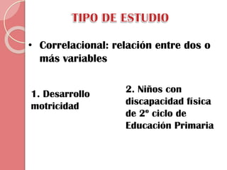 • Correlacional: relación entre dos o
más variables
1. Desarrollo
motricidad

2. Niños con
discapacidad física
de 2º ciclo de
Educación Primaria

 