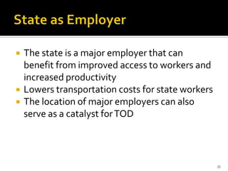  The state is a major employer that can
benefit from improved access to workers and
increased productivity
 Lowers transportation costs for state workers
 The location of major employers can also
serve as a catalyst forTOD
35
 