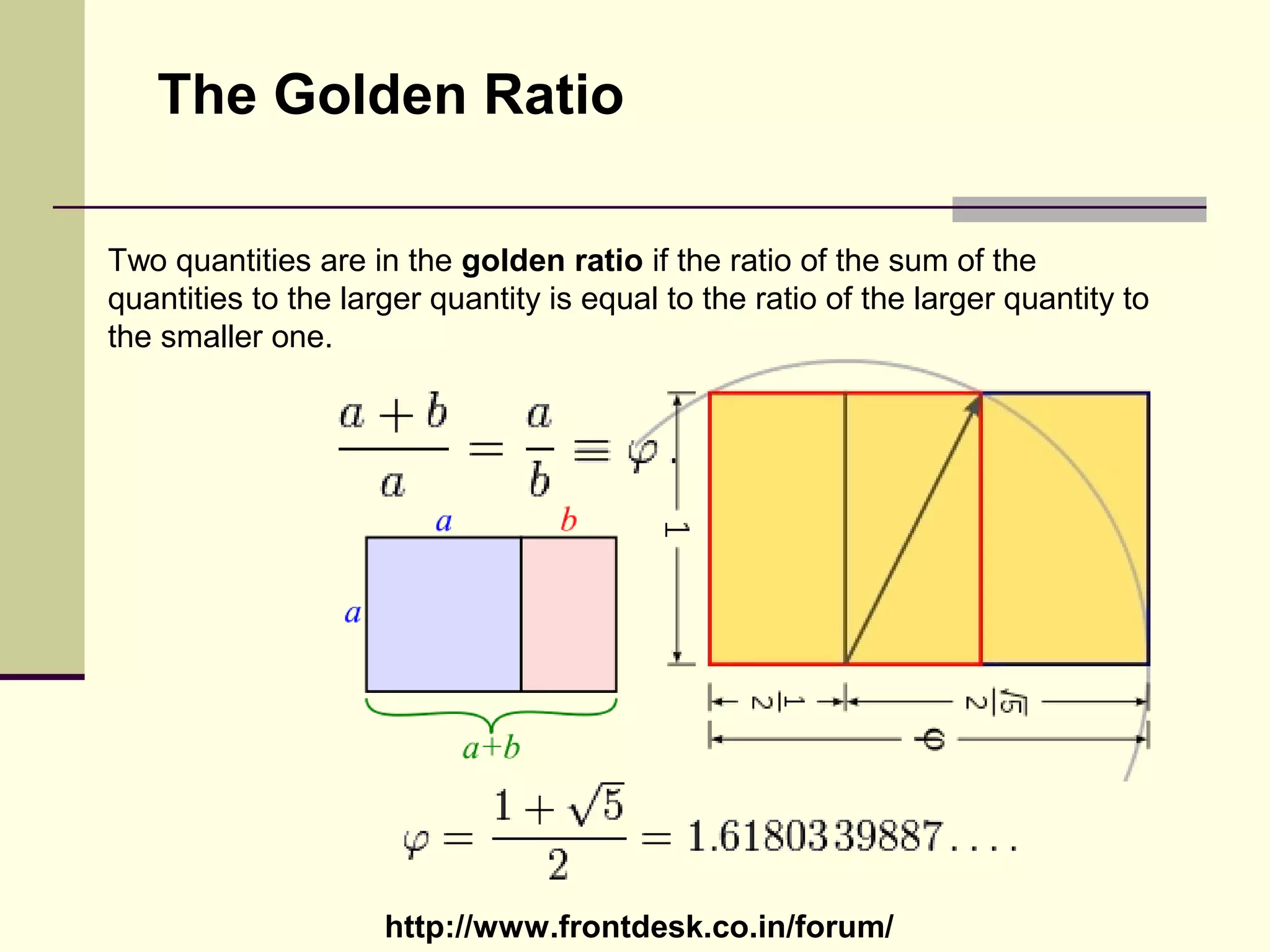 http://www.frontdesk.co.in/forum/
The Golden Ratio
Two quantities are in the golden ratio if the ratio of the sum of the
quantities to the larger quantity is equal to the ratio of the larger quantity to
the smaller one.
 