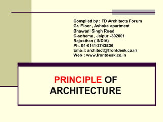 PRINCIPLE OF
ARCHITECTURE
Compiled by : FD Architects Forum
Gr. Floor , Ashoka apartment
Bhawani Singh Road
C-scheme , Jaipur -302001
Rajasthan ( INDIA)
Ph. 91-0141-2743536
Email: architect@frontdesk.co.in
Web : http://www.frontdesk.co.in/forum/
 