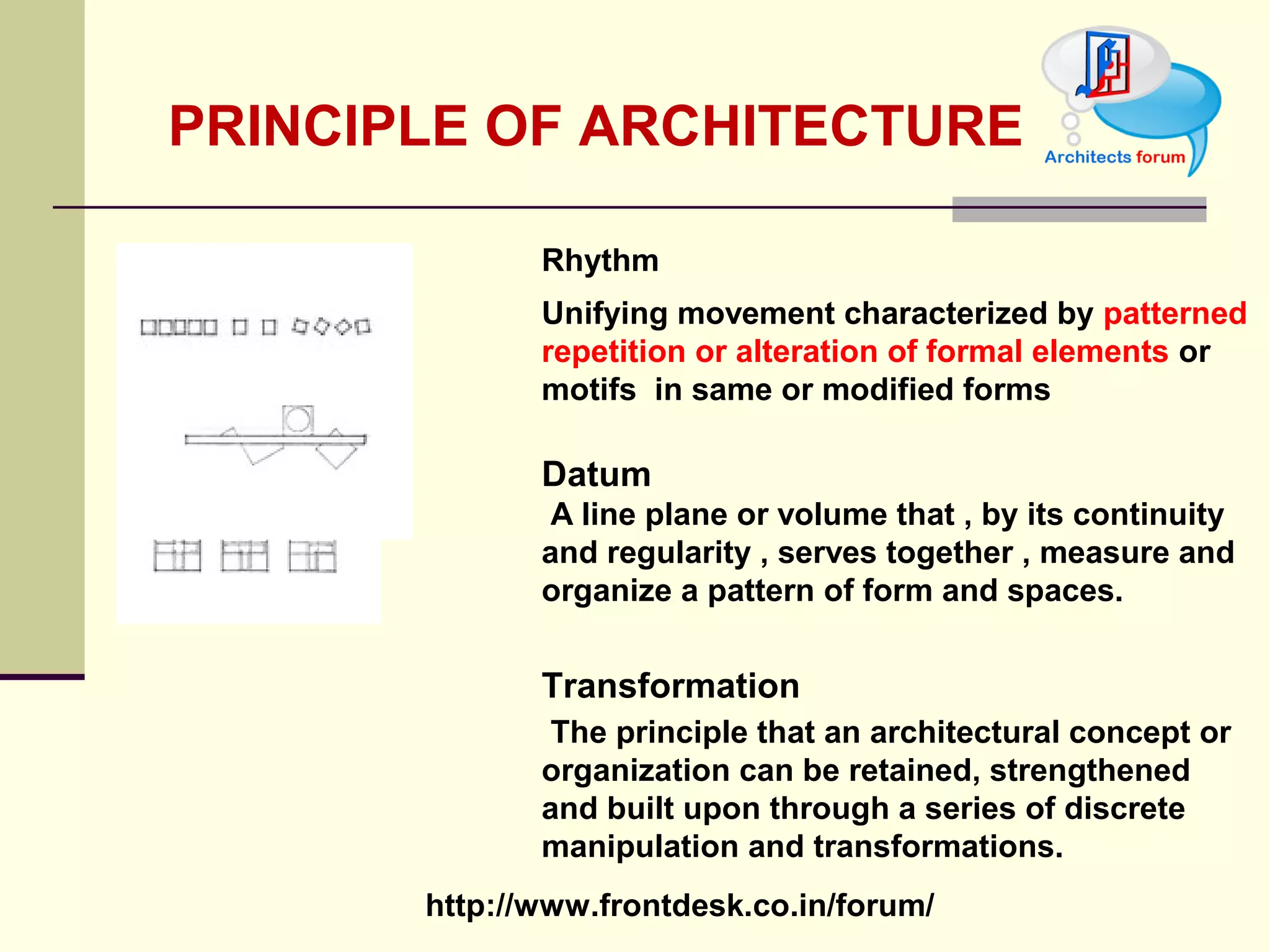 PRINCIPLE OF ARCHITECTURE RHYTHM Unifying movement characterized by  patterned  repetition or alteration of formal elements  or motifs  in same or modified forms DATUM A line plane or volume that , by its continuity and regularity , serves together , measure and organize a pattern of form and spaces  TRANSFORMATION The principle that an architectural concept or organization can be retained, strengthened and built upon through a series of discrete manipulation and transformations  