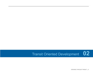 GROWING THROUGH TRANSIT | 6 
Transit Oriented Development 02 
 