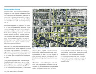 29 | GROWING THROUGH TRANSIT 
shopping, dining, nightlife, and entertainment. 
Himmarshee Street contains a nightlife district 
immediately to the west of the TOD site, and for 
about two blocks is similar in condition to Las 
Olas boulevard regarding the pedestrian condi-tions. 
There is also a river walk along the river, and 
it has wide sidewalks and nice landscaping. It 
connects to Las Olas Boulevard in certain areas 
as well as cultural amenities such as historic 
areas and the Broward Center for the Performing 
Arts. However, in most cases, buildings turn their 
backs to it and there is not good connectivity 
to it throughout the downtown area. Instead of 
celebrating the resource and drawing people to 
it, many people do not know it exists until they 
stumble upon it. 
Pedestrian Conditions 
As stated before, there is a somewhat fine grid 
regarding the road network. Speck & Associates 
(2013) analyzed the walkability of Downtown an 
determined that the current pedestrian network 
is comprised of areas that are currently walkable 
and those that need work, as can be seen in Fig-ure 
13. 
It should be noted that the majority of the roads 
in the area do have sidewalks, and those that do 
not are typically designed with narrow lanes for 
slow traffic, and thus people are able to walk on 
them. However, the high speeds on many roads 
such as Broward Boulevard, Andrews Avenue, 
SE 3rd Avenue, and Federal Highway present 
some very undesirable conditions for walking. 
Additionally, in areas that front these roads, it is 
typical to find wide setbacks that further add to 
the poor pedestrian conditions. 
Because of the width of Broward Boulevard, it is 
very common to find people jaywalking and using 
the median as a resting point. There are long 
signal cycles which makes crossing at crosswalks 
time consuming. Therefore, people tend to cross 
in the middle of the block when they find a break 
in traffic. 
There are exceptions to these statements. Las 
Olas Boulevard, for example, is narrow and is 
fronted by active uses. It has slow moving traffic, 
lush landscaping, and wide sidewalks. It is one 
of the premier destinations in Fort Lauderdale for 
Figure 13: Pedestrian Facilities Source: Speck, 2013 
 